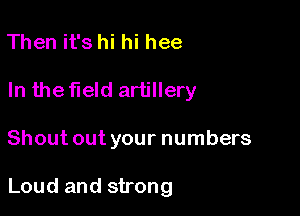 Then it's hi hi hee
In the field artillery

Shout out your numbers

Loud and strong