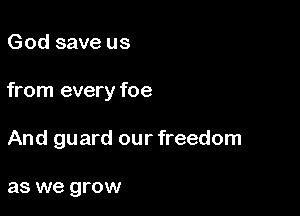 God save us

from every foe

And guard our freedom

as we grow