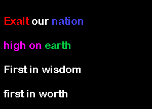 Exalt our nation

high on earth

Firstin wisdom

firstin worth