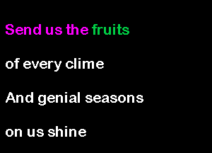 Send us the fruits

of every clime

And genial seasons

on us shine