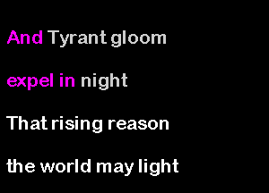 And Tyrant gloom
expel in night

That rising reason

the world may light