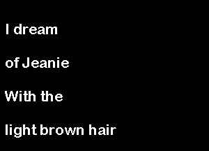 I dream

ofJeanie

With the

light brown hair