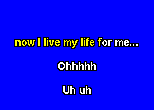 now I live my life for me...

Ohhhhh

Uh uh