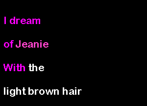I dream

ofJeanie

With the

light brown hair