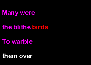 Man y were

the blithe birds

To warble

them over