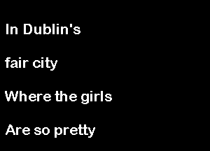 In Dublin's

fair city

Where the girls

Are so pretty