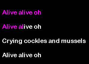 Alive alive oh

Alive alive oh

Crying cockles and mussels

Alive alive oh