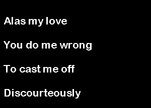 Alas mylove

You do me wrong

To cast me off

Discourteously