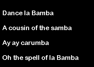 Dance la Bamba
A cousin of the samba

Ay ay carumba

Oh the spell ofla Bamba