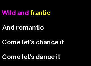 Wild and frantic
And romantic

Come let's chance it

Come let's dance it