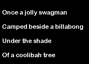 Once a jolly swagman

Camped beside a billabong

Under the shade

Of a coolibah tree