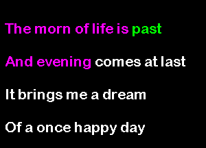 The mom of life is past
And evening comes at last

It brings me a dream

Of a once happy day