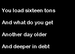 You load sixteen tons

And what do you get

Another day older

And deeper in debt
