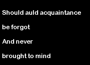 Should auld acquaintance
be forgot

And never

brought to mind