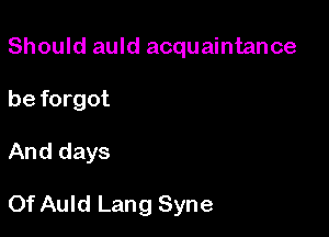 Should auld acquaintance
be forgot

And days

Of Auld Lang Syne