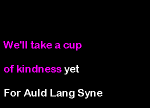 We'll take a cup

of kindness yet

For Auld Lang Syne