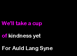 We'll take a cup

of kindness yet

For Auld Lang Syne