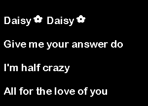 Daisy '5? Daisy '0'

Give me your answer do
I'm half crazy

All for the love of you