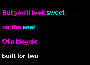 But you'll look sweet

on the seat

Of a bicycle

built for two