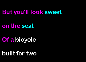 But you'll look sweet

on the seat

Of a bicycle

built for two