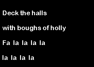 Deck the halls

with boughs of holly

Fa la la la la

la la la la
