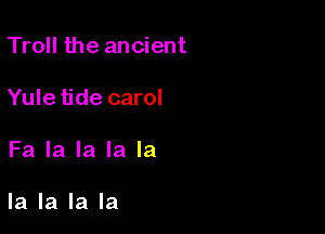 Troll the ancient

Yule tide carol

Fa la la la la

la la la la