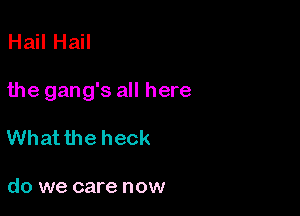 Hail Hail

the gang's all here

What the heck

do we care now