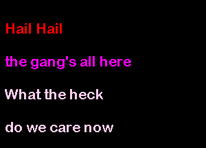 Hail Hail

the gang's all here

What the heck

do we care now