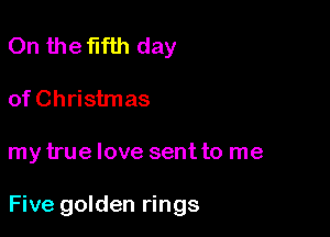 On the fifth day
of Christmas

my true love sent to me

Five golden rings