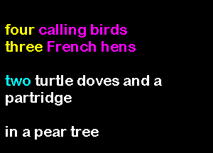 four calling birds
three French hens

two turtle doves and a
partridge

in a pear tree