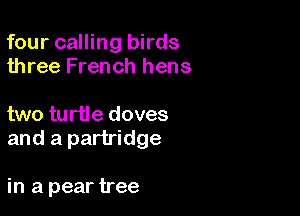 four calling birds
three French hens

two turtle doves
and a partridge

in a pear tree