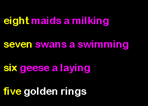 eight maids a milking

seven swans a swimming

six geese a laying

fwe golden rings