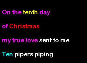 On the tenth day
of Christmas

my true love sent to me

Ten pipers piping