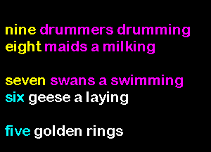 nine drummers drumming
eightmaids a milking

seven swans a swimming
six geese a laying

fwe golden rings