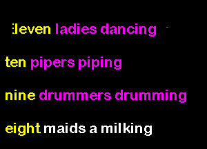 Eleven ladies dancing '
ten pipers piping

nine drummers drumming

eight maids a milking