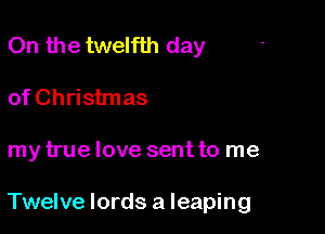 On the twelfth day
of Christmas

my true love sent to me

Twelve lords a leaping