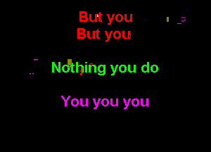 But you .
Butyou

Ndihing you do

You you you