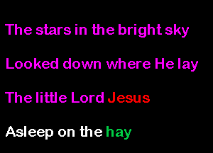 The stars in the bright sky
Looked down where He lay

The little Lord Jesus

Asleep on the hay