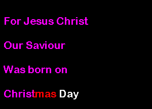 For Jesus Christ
Our Saviour

Was born on

Christmas Day