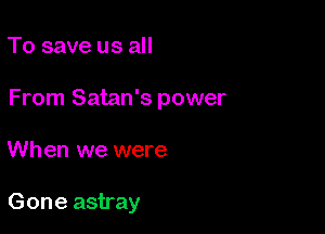 To save us all
From Satan's power

When we were

Gone astray