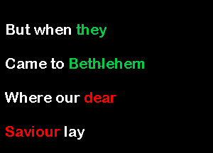 But when they
Came to Bethlehem

Where our dear

Saviour lay