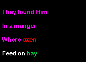 They found Him
In a manger A

Where oxen

Feed on hay