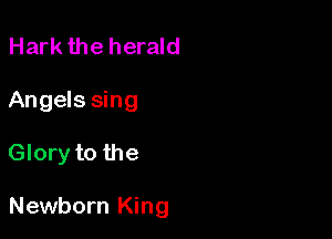 Hark the herald
Angels sing

Glory to the

Newborn King