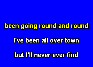 been going round and round

I've been all over town

but I'll never ever find