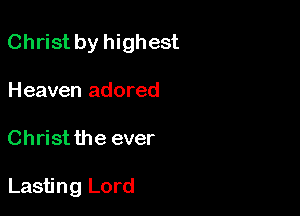 Christ by highest

Heaven adored
Christ the ever

Lasting Lord