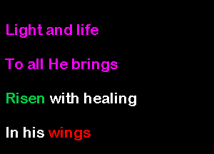 Light and life

To all He brings

Risen with healing

In his wings