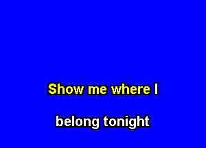 Show me where I

belong tonight