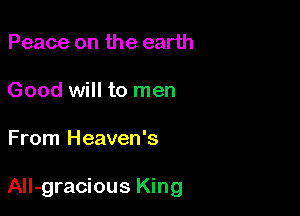 Peace on the earth
Good will to men

From Heaven's

All-gracious King