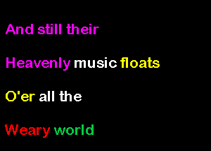 And still their

Heavenly musicfloats

O'er all the

Weary world