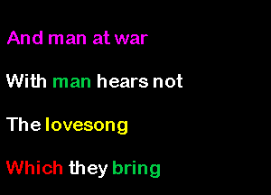 And man at war
With man hears not

The Iovesong

Which they bring